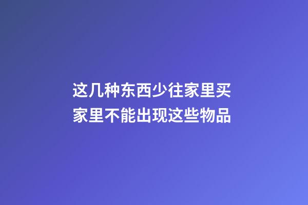 这几种东西少往家里买 家里不能出现这些物品